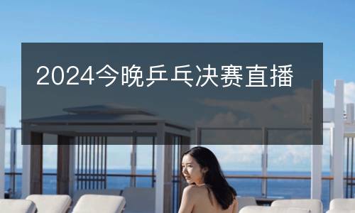 2024今晚乒乓决赛直播